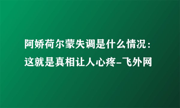 阿娇荷尔蒙失调是什么情况：这就是真相让人心疼-飞外网