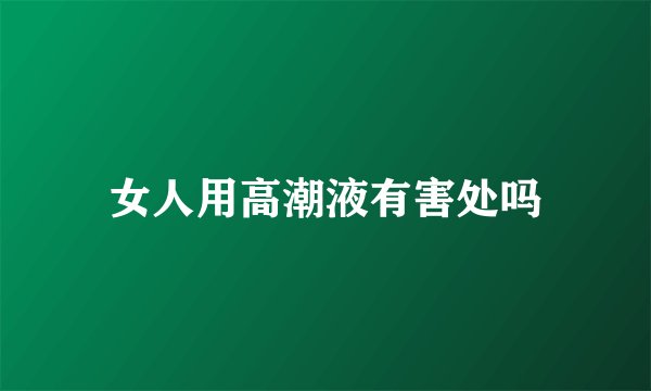 女人用高潮液有害处吗