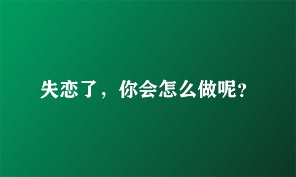 失恋了,你会怎么做呢?
