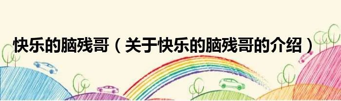 快乐的脑残哥（关于快乐的脑残哥的介绍）