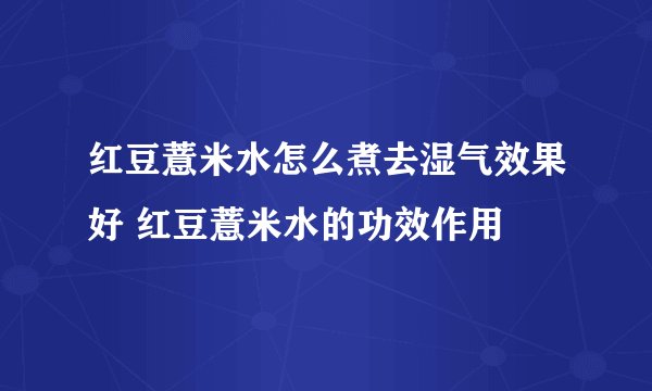 红豆薏米水怎么煮去湿气效果好 红豆薏米水的功效作用