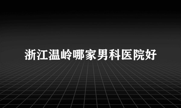 浙江温岭哪家男科医院好