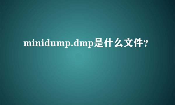 minidump.dmp是什么文件？