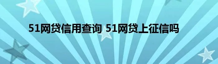 51网贷信用查询 51网贷上征信吗