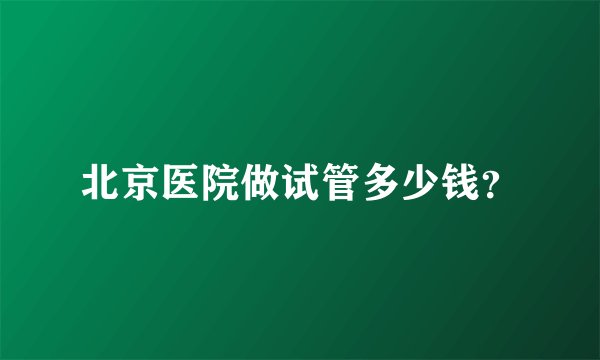 北京医院做试管多少钱？