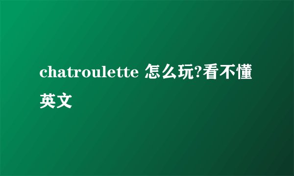 chatroulette 怎么玩?看不懂英文