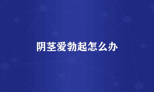 阴茎爱勃起怎么办