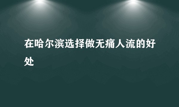 在哈尔滨选择做无痛人流的好处