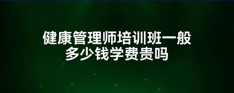健康管理师培训班一般多少钱学费贵吗