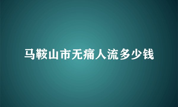 马鞍山市无痛人流多少钱