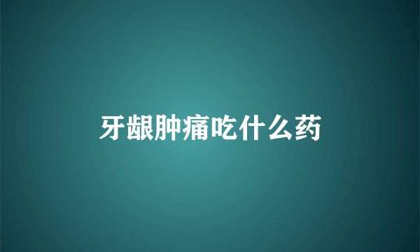 牙龈肿痛吃什么药
