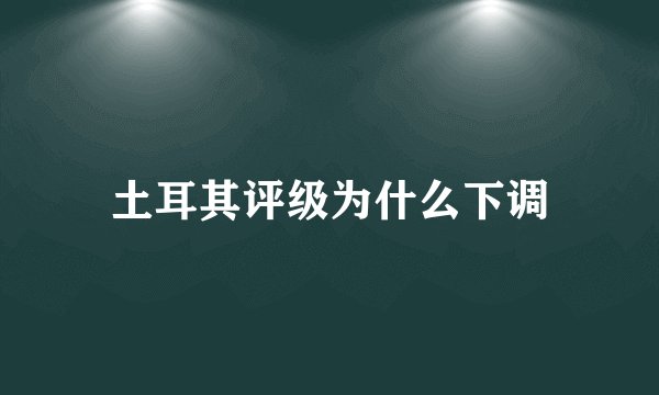 土耳其评级为什么下调