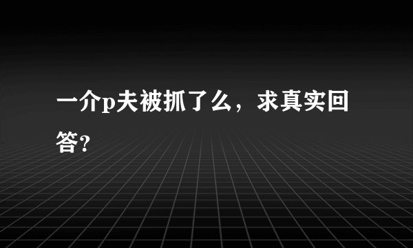 一介p夫被抓了么，求真实回答？
