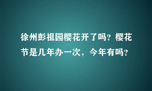 徐州彭祖园樱花开了吗？樱花节是几年办一次，今年有吗？