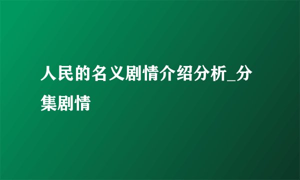 人民的名义剧情介绍分析_分集剧情