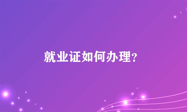 就业证如何办理？