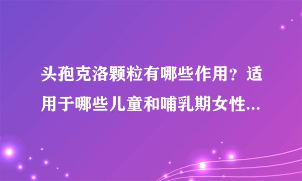 头孢克洛颗粒有哪些作用？适用于哪些儿童和哺乳期女性、孕妇的疾病或症状？
