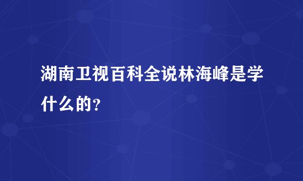 湖南卫视百科全说林海峰是学什么的？