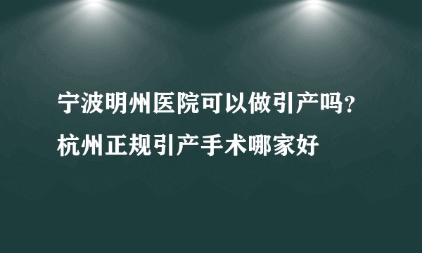 宁波明州医院可以做引产吗？杭州正规引产手术哪家好