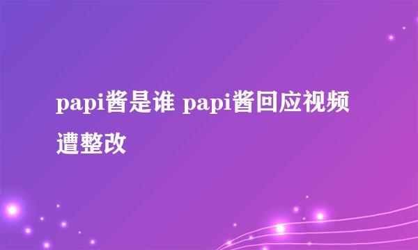 papi酱是谁 papi酱回应视频遭整改