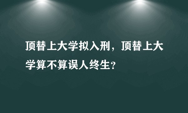 顶替上大学拟入刑，顶替上大学算不算误人终生？
