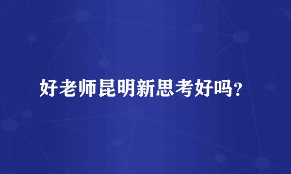 好老师昆明新思考好吗？