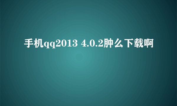 手机qq2013 4.0.2肿么下载啊