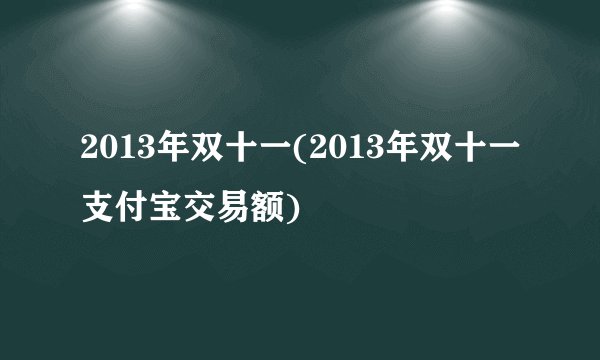2013年双十一(2013年双十一支付宝交易额)