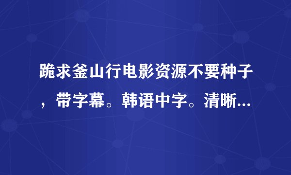 跪求釜山行电影资源不要种子，带字幕。韩语中字。清晰度高。求各位大神