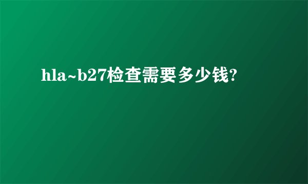 hla~b27检查需要多少钱?