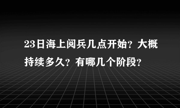 23日海上阅兵几点开始？大概持续多久？有哪几个阶段？