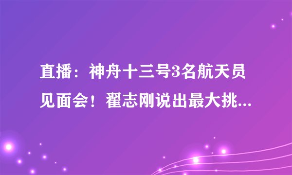 直播：神舟十三号3名航天员见面会！翟志刚说出最大挑战-飞外