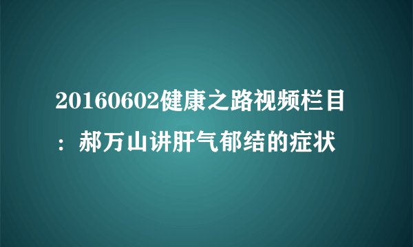 20160602健康之路视频栏目：郝万山讲肝气郁结的症状