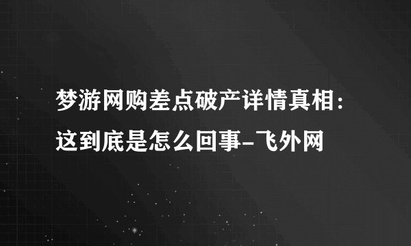 梦游网购差点破产详情真相：这到底是怎么回事-飞外网