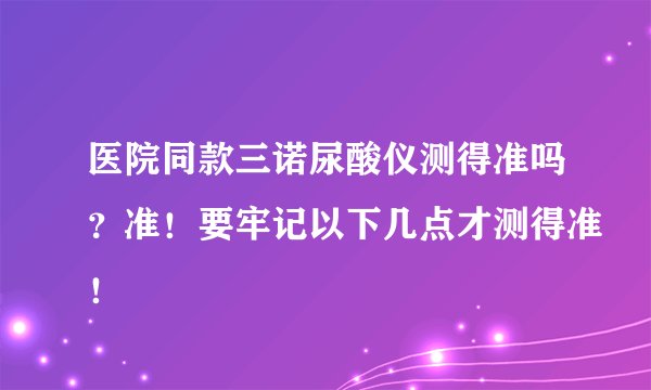 医院同款三诺尿酸仪测得准吗？准！要牢记以下几点才测得准！