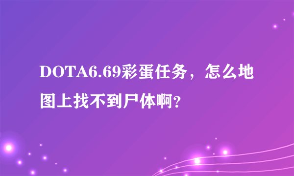 DOTA6.69彩蛋任务，怎么地图上找不到尸体啊？