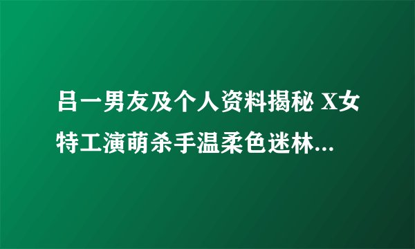 吕一男友及个人资料揭秘 X女特工演萌杀手温柔色迷林永健-飞外