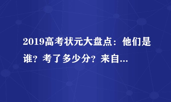 2019高考状元大盘点：他们是谁？考了多少分？来自哪所学校？