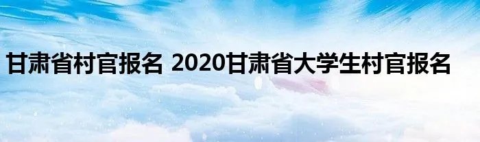 甘肃省村官报名 2020甘肃省大学生村官报名