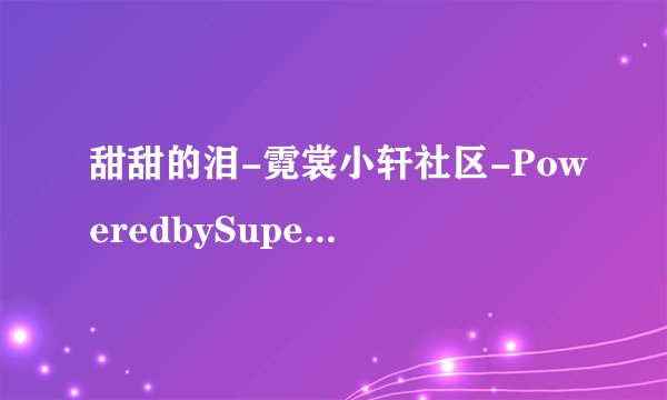 甜甜的泪-霓裳小轩社区-PoweredbySupeSite