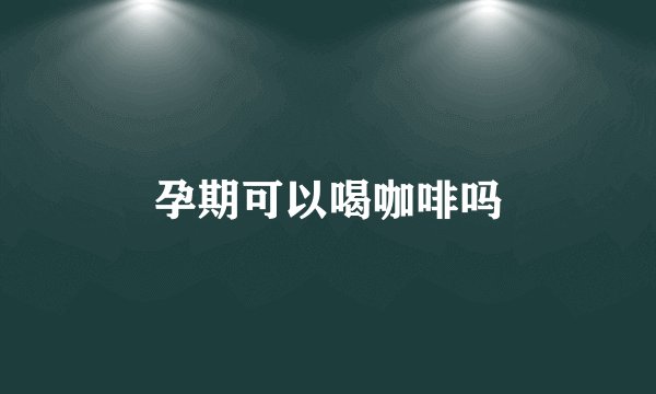 孕期可以喝咖啡吗