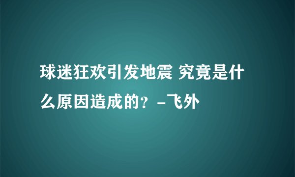 球迷狂欢引发地震 究竟是什么原因造成的?-飞外