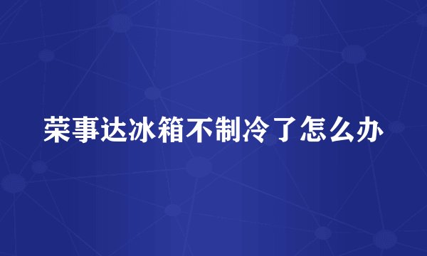 荣事达冰箱不制冷了怎么办
