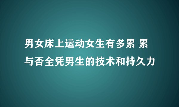 男女床上运动女生有多累 累与否全凭男生的技术和持久力