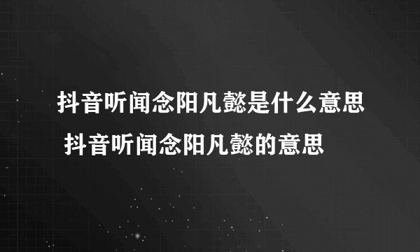 抖音听闻念阳凡懿是什么意思 抖音听闻念阳凡懿的意思