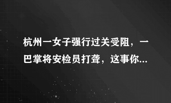 杭州一女子强行过关受阻，一巴掌将安检员打聋，这事你怎么看？