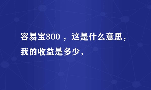 容易宝300 ，这是什么意思，我的收益是多少，