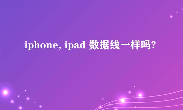 iphone, ipad 数据线一样吗?