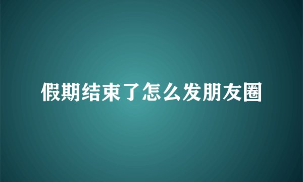 假期结束了怎么发朋友圈