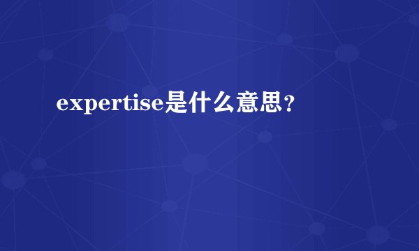expertise是什么意思？